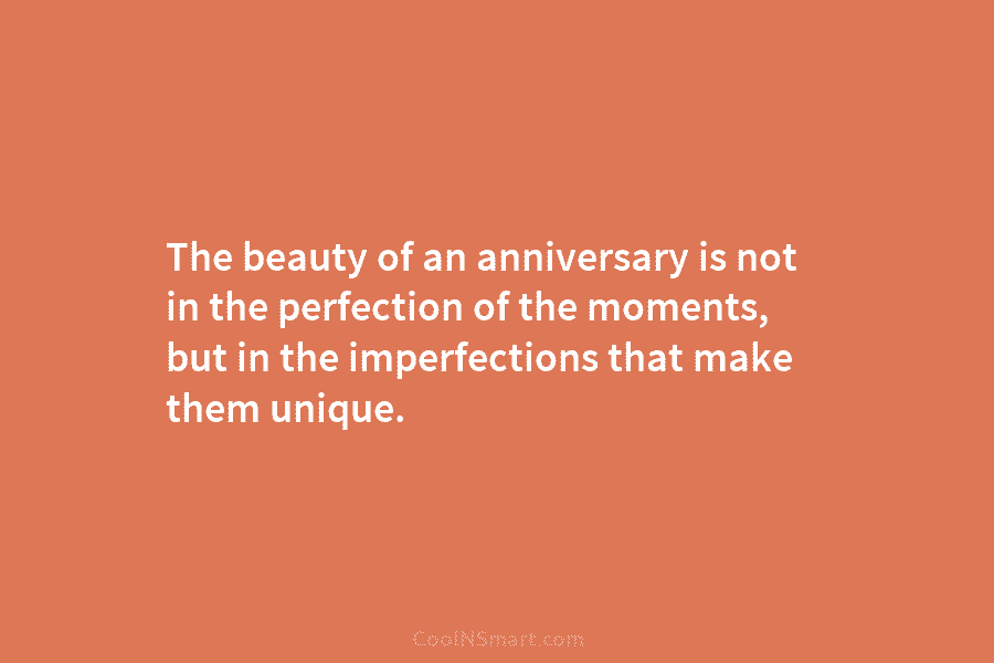 The beauty of an anniversary is not in the perfection of the moments, but in the imperfections that make them...