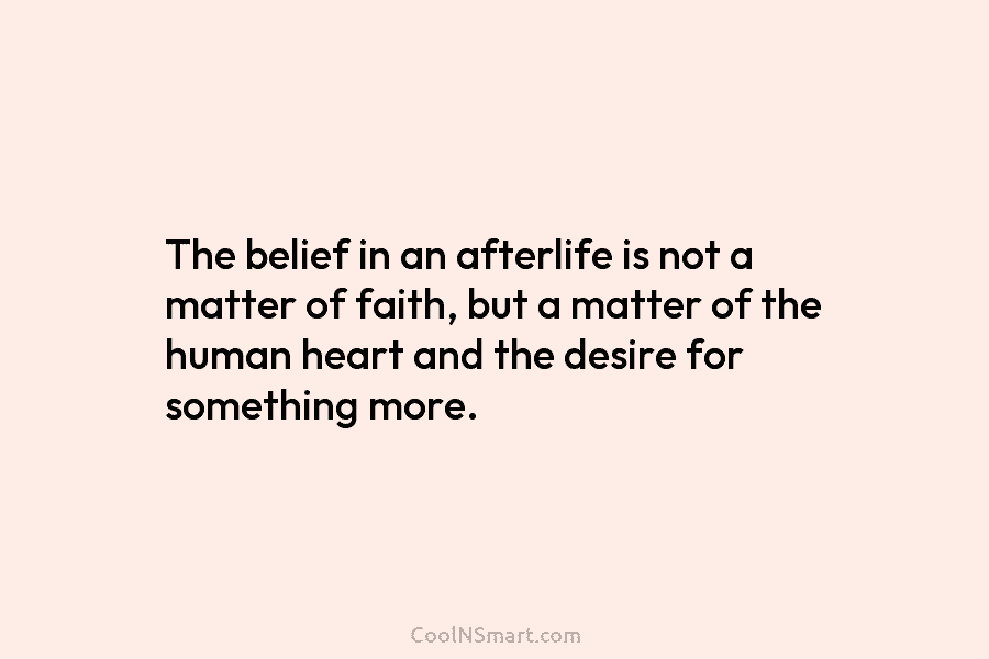 The belief in an afterlife is not a matter of faith, but a matter of...
