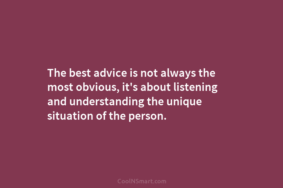 The best advice is not always the most obvious, it’s about listening and understanding the unique situation of the person.