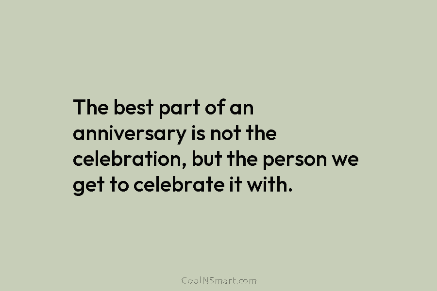 The best part of an anniversary is not the celebration, but the person we get to celebrate it with.