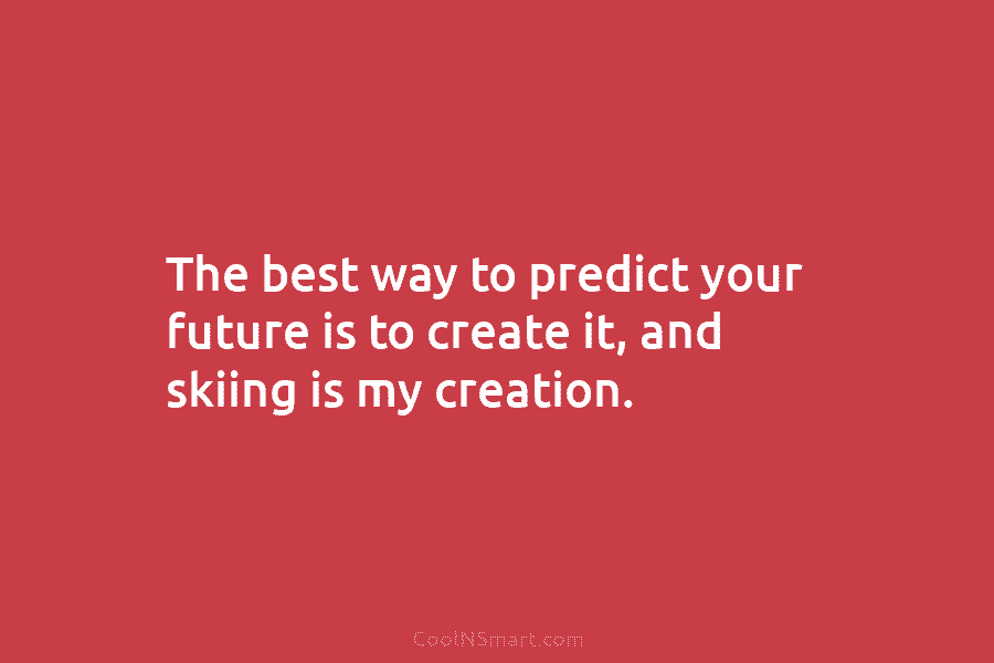 The best way to predict your future is to create it, and skiing is my...