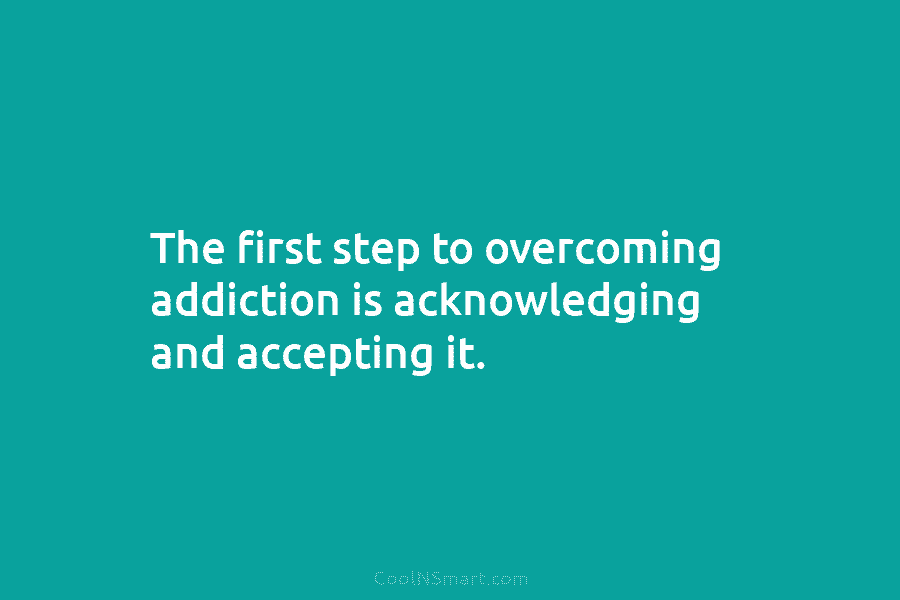 The first step to overcoming addiction is acknowledging and accepting it.