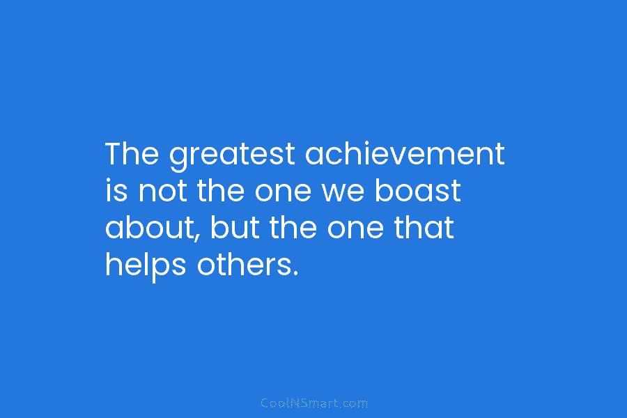 The greatest achievement is not the one we boast about, but the one that helps others.