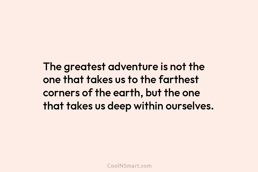 The greatest adventure is not the one that takes us to the farthest corners of...