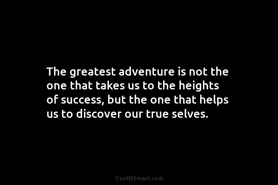 The greatest adventure is not the one that takes us to the heights of success,...