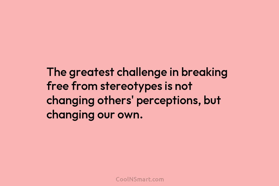 The greatest challenge in breaking free from stereotypes is not changing others’ perceptions, but changing...