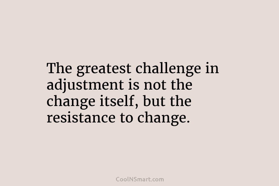 The greatest challenge in adjustment is not the change itself, but the resistance to change.