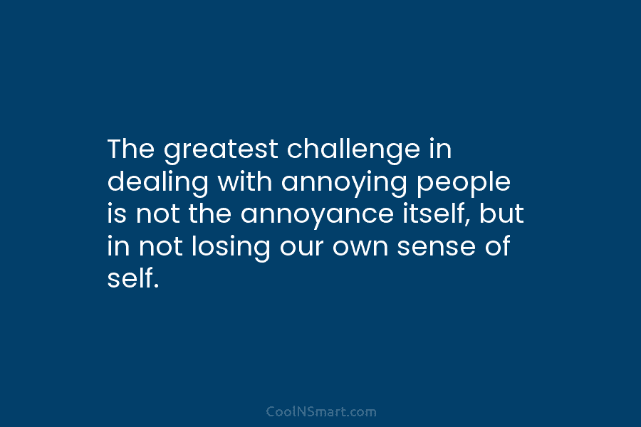 The greatest challenge in dealing with annoying people is not the annoyance itself, but in...