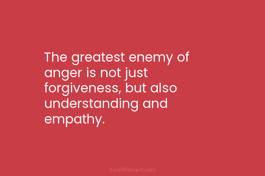 The greatest enemy of anger is not just forgiveness, but also understanding and empathy.