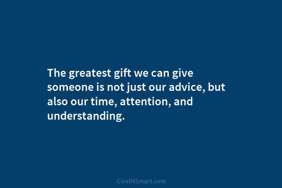 The greatest gift we can give someone is not just our advice, but also our...