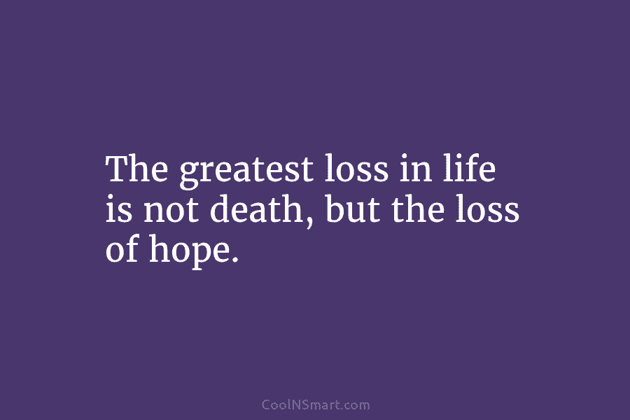 The greatest loss in life is not death, but the loss of hope.