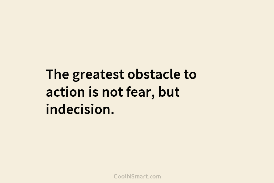 The greatest obstacle to action is not fear, but indecision.