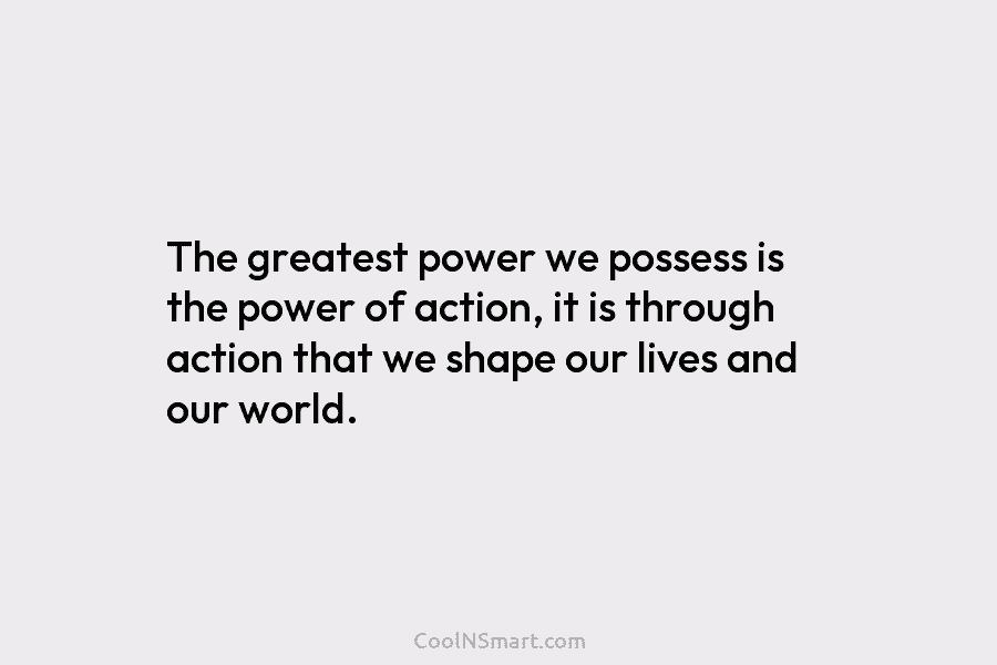 The greatest power we possess is the power of action, it is through action that...
