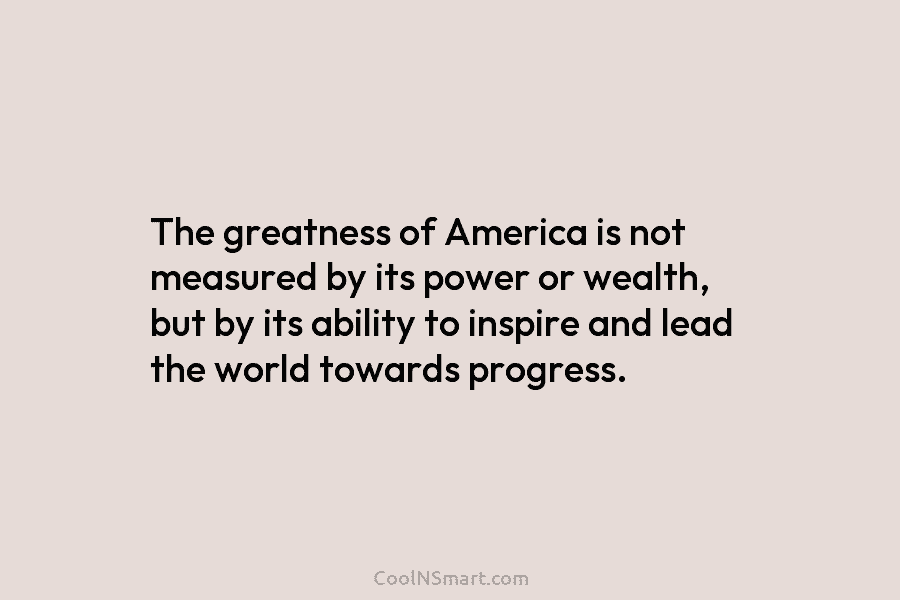 The greatness of America is not measured by its power or wealth, but by its...