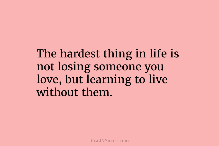 The hardest thing in life is not losing someone you love, but learning to live without them.