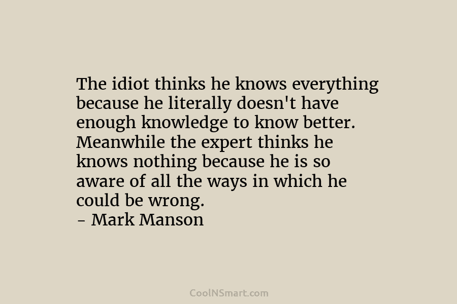 The idiot thinks he knows everything because he literally doesn’t have enough knowledge to know better. Meanwhile the expert thinks...