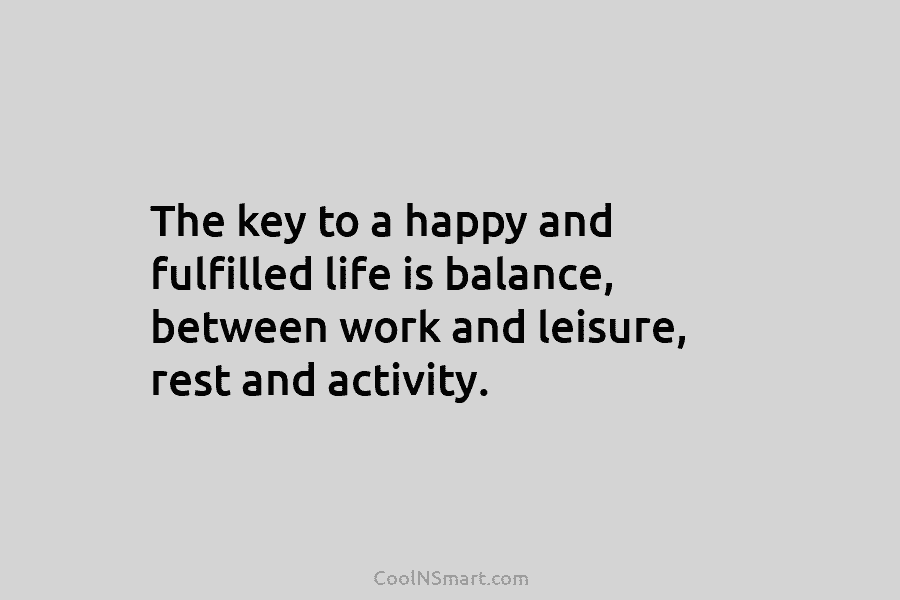The key to a happy and fulfilled life is balance, between work and leisure, rest...