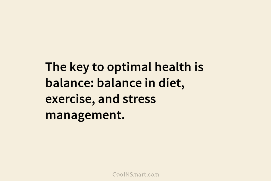 The key to optimal health is balance: balance in diet, exercise, and stress management.