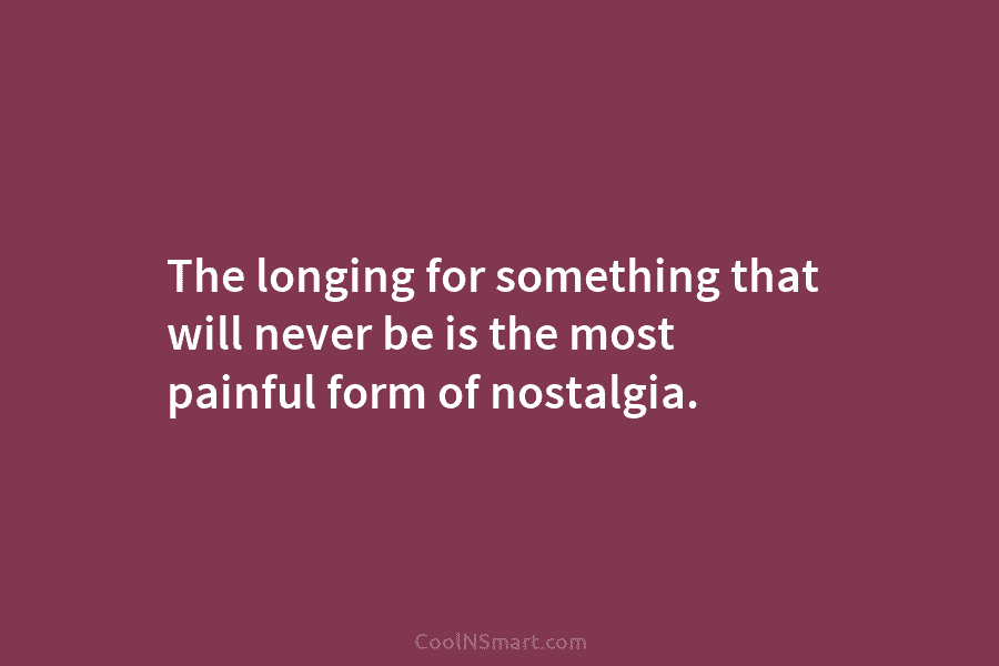 The longing for something that will never be is the most painful form of nostalgia.
