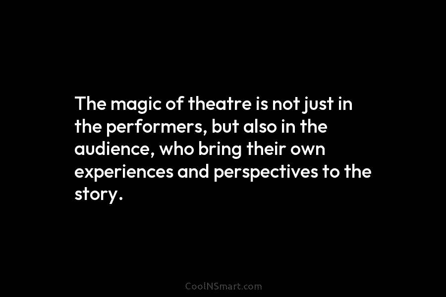 The magic of theatre is not just in the performers, but also in the audience, who bring their own experiences...