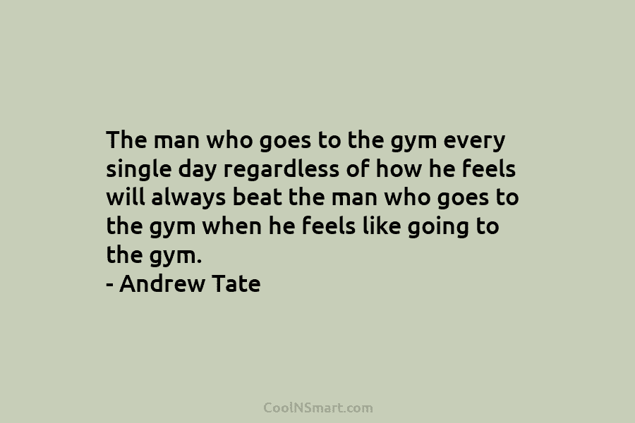 The man who goes to the gym every single day regardless of how he feels...
