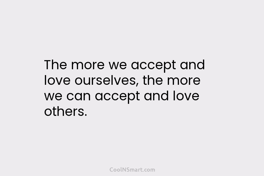 The more we accept and love ourselves, the more we can accept and love others.