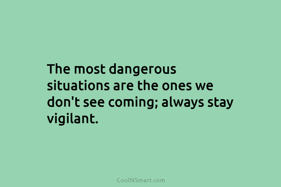 The most dangerous situations are the ones we don’t see coming; always stay vigilant.