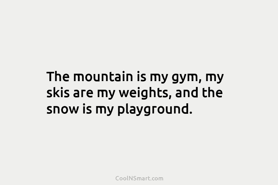 The mountain is my gym, my skis are my weights, and the snow is my...