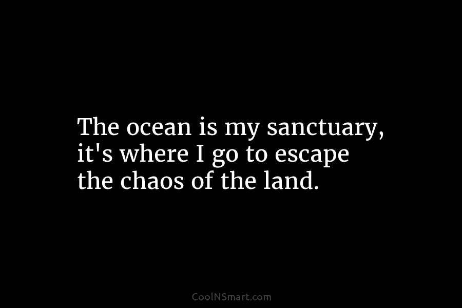 The ocean is my sanctuary, it’s where I go to escape the chaos of the land.