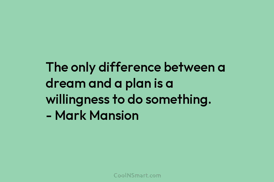 The only difference between a dream and a plan is a willingness to do something. – Mark Manson