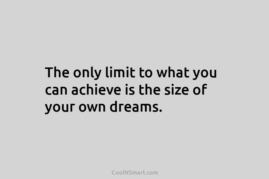 The only limit to what you can achieve is the size of your own dreams.