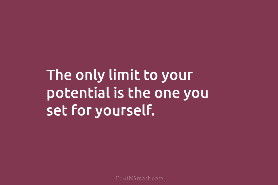 The only limit to your potential is the one you set for yourself.