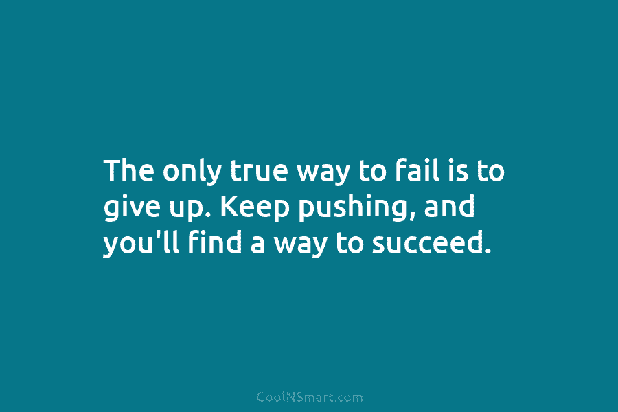 The only true way to fail is to give up. Keep pushing, and you’ll find...