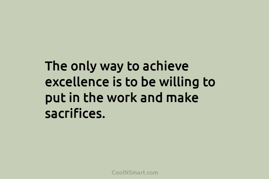The only way to achieve excellence is to be willing to put in the work and make sacrifices.