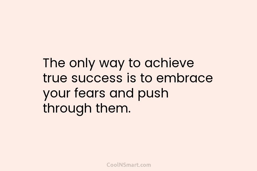 The only way to achieve true success is to embrace your fears and push through them.