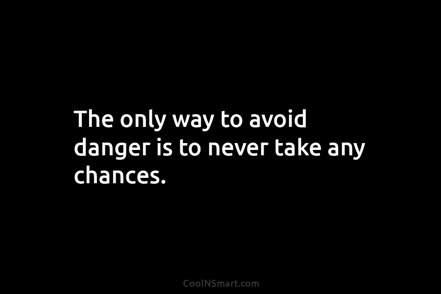 The only way to avoid danger is to never take any chances.