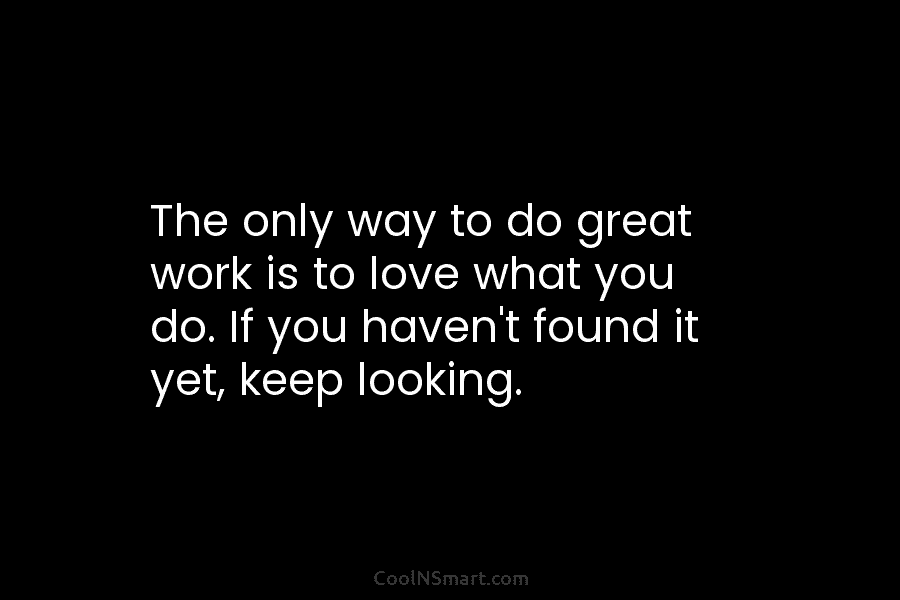 The only way to do great work is to love what you do. If you haven’t found it yet, keep...