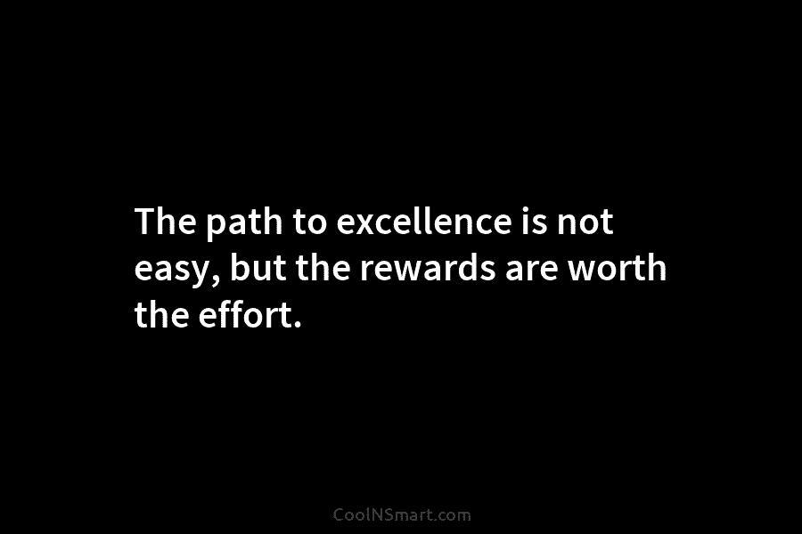 The path to excellence is not easy, but the rewards are worth the effort.
