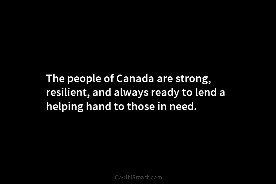 The people of Canada are strong, resilient, and always ready to lend a helping hand to those in need.