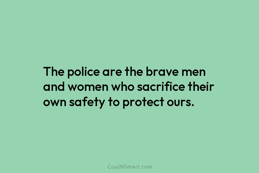 The police are the brave men and women who sacrifice their own safety to protect ours.