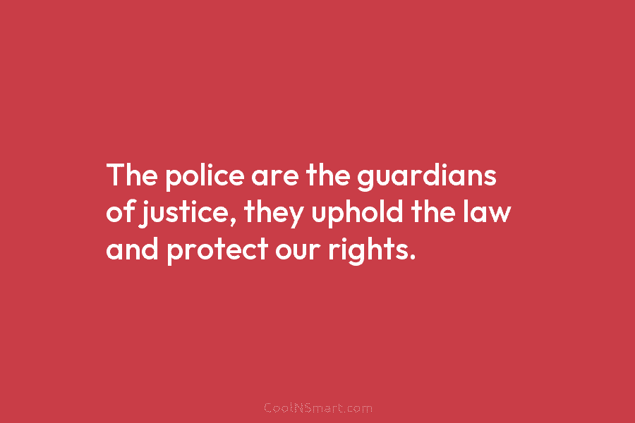 The police are the guardians of justice, they uphold the law and protect our rights.