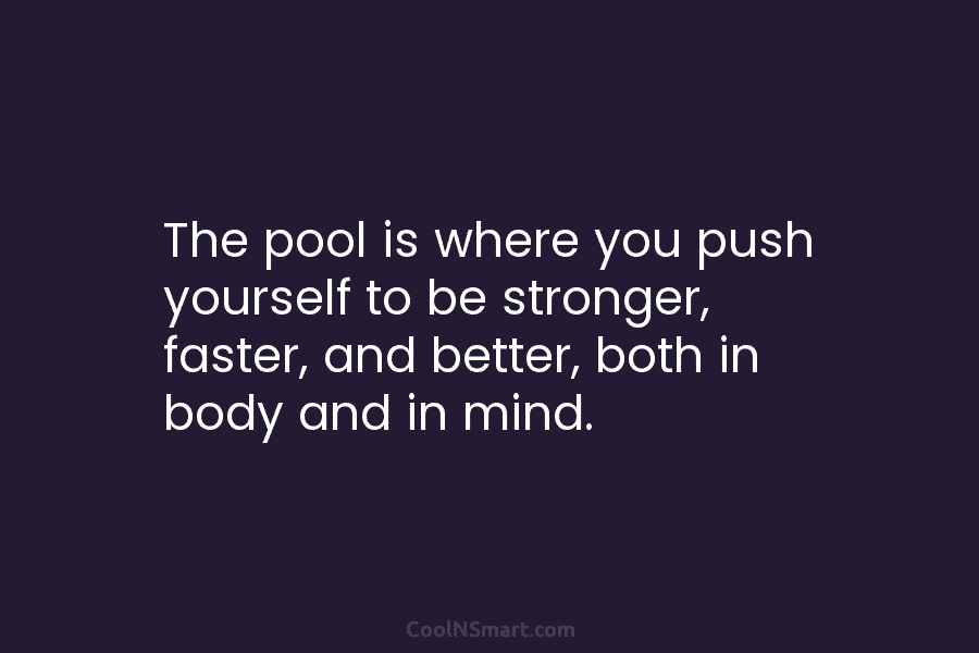 The pool is where you push yourself to be stronger, faster, and better, both in...