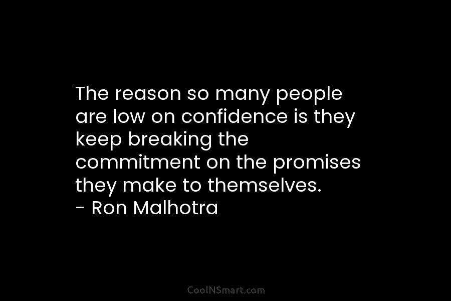The reason so many people are low on confidence is they keep breaking the commitment on the promises they make...