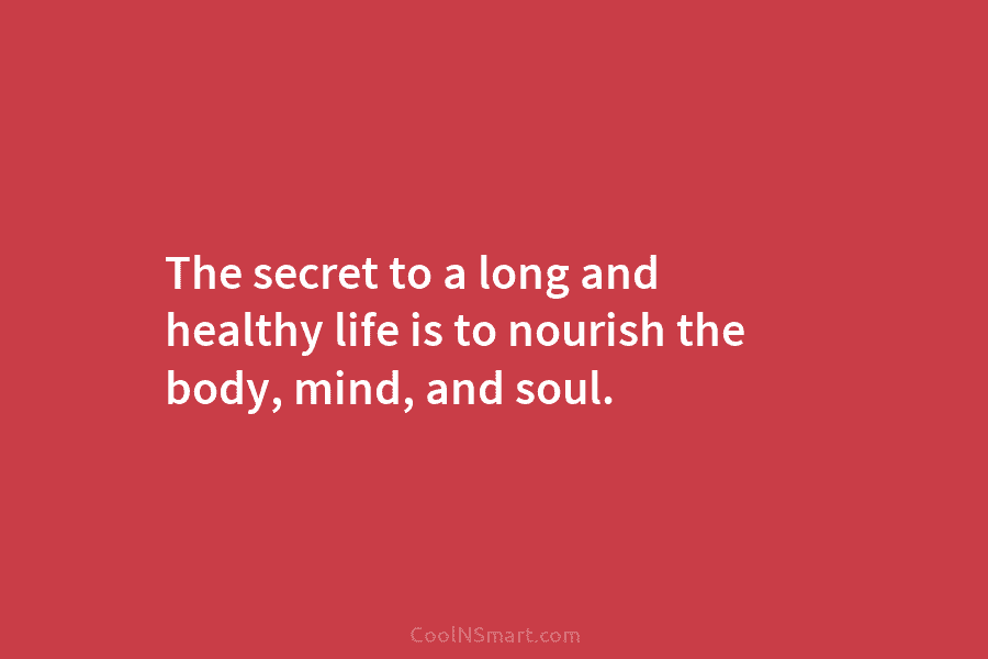 The secret to a long and healthy life is to nourish the body, mind, and...