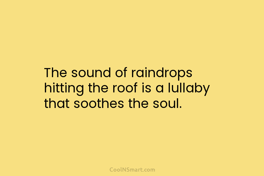The sound of raindrops hitting the roof is a lullaby that soothes the soul.