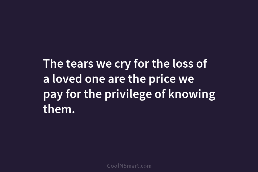 The tears we cry for the loss of a loved one are the price we...
