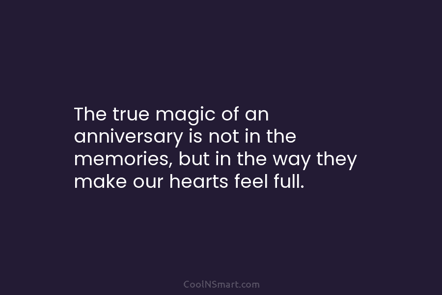 The true magic of an anniversary is not in the memories, but in the way they make our hearts feel...
