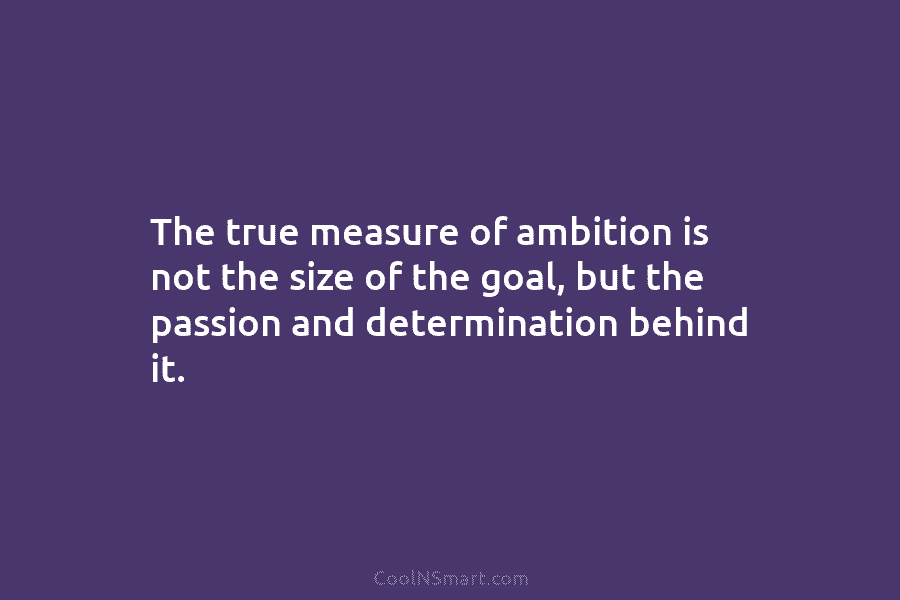 The true measure of ambition is not the size of the goal, but the passion and determination behind it.