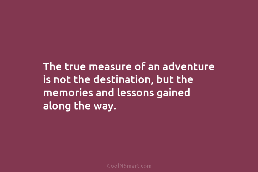 The true measure of an adventure is not the destination, but the memories and lessons...