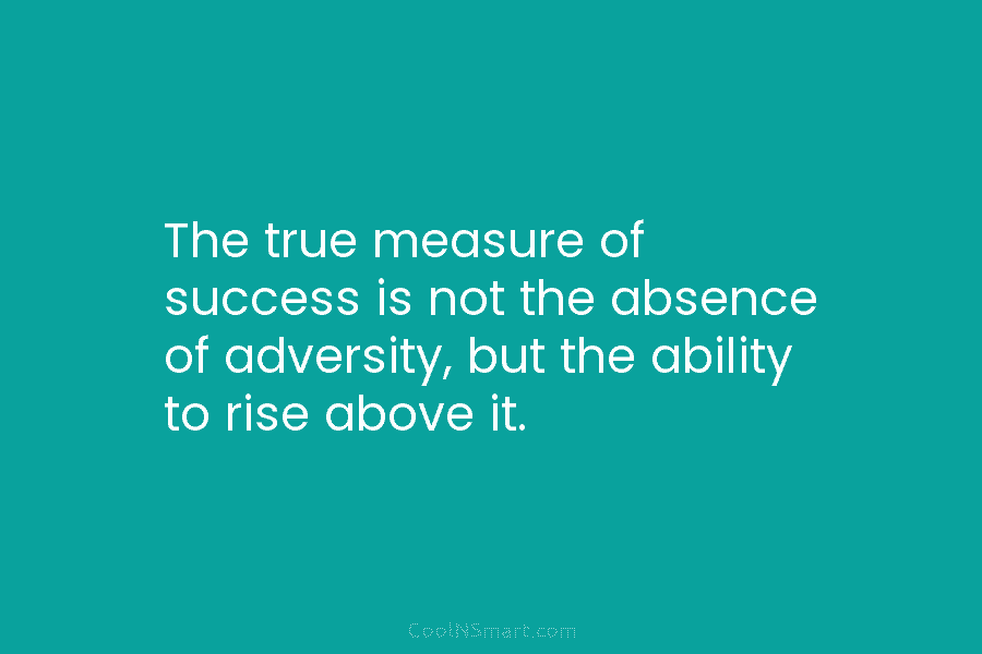 The true measure of success is not the absence of adversity, but the ability to rise above it.